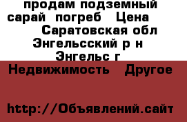 продам подземный сарай -погреб › Цена ­ 40 000 - Саратовская обл., Энгельсский р-н, Энгельс г. Недвижимость » Другое   